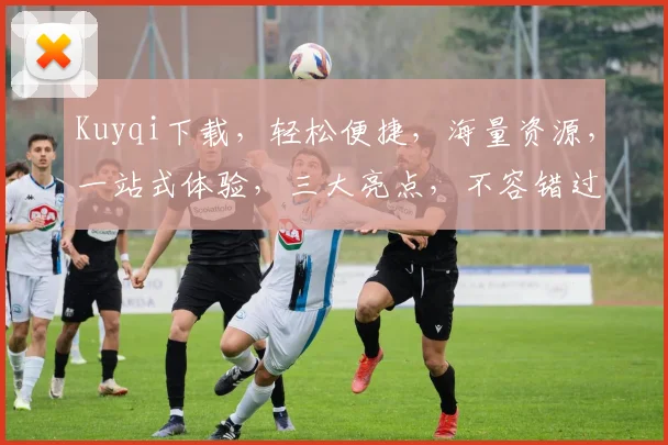 Kuyqi下载，轻松便捷，海量资源，一站式体验，三大亮点，不容错过，立即下载