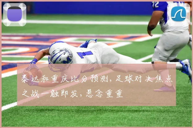 泰达和重庆比分预测,足球对决焦点之战一触即发,悬念重重