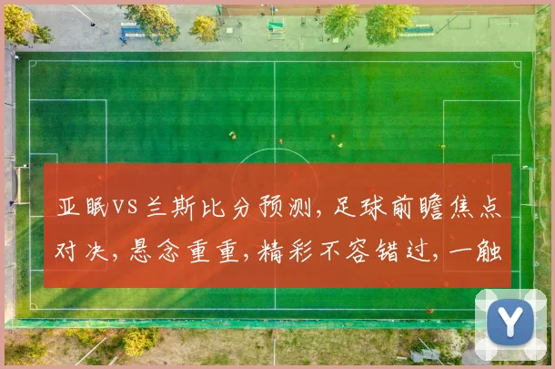 亚眠vs兰斯比分预测,足球前瞻焦点对决,悬念重重,精彩不容错过,一触即发