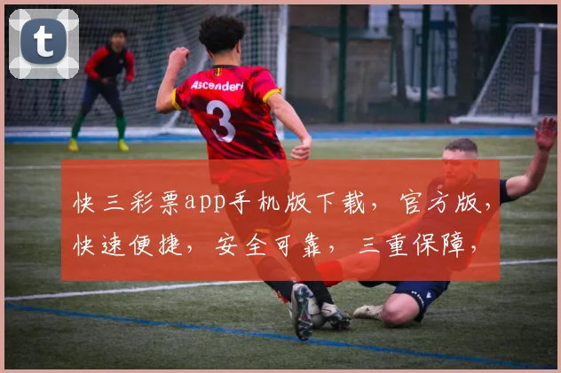 快三彩票app手机版下载，官方版，快速便捷，安全可靠，三重保障，不容错过，立即下载体验