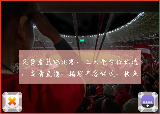 免费看篮球比赛，三大平台任你选，高清直播，精彩不容错过，快来加入
