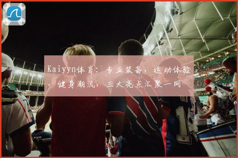 Kaiyyn体育：专业装备，运动体验，健身潮流，三大亮点汇聚一网