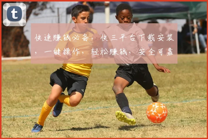 快速赚钱必备，快三平台下载安装，一键操作，轻松赚钱，安全可靠，三步到位