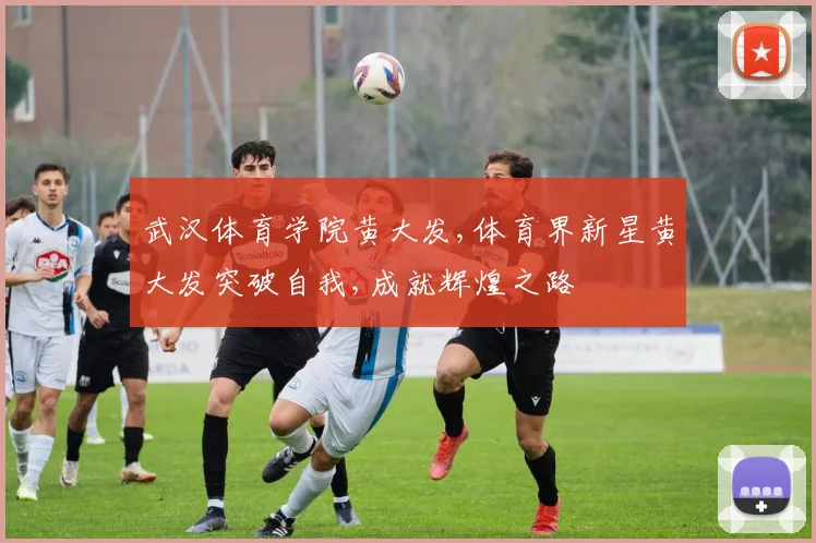 武汉体育学院黄大发,体育界新星黄大发突破自我,成就辉煌之路