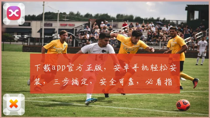 下载app官方正版，安卓手机轻松安装，三步搞定，安全可靠，必看指南