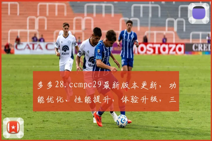 多多28.ccmpc29最新版本更新，功能优化、性能提升，体验升级，三大亮点齐发，不容错过