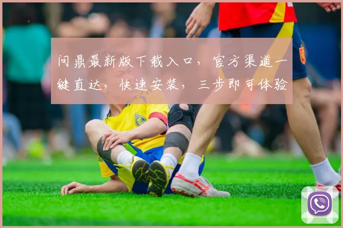 问鼎最新版下载入口，官方渠道一键直达，快速安装，三步即可体验，不容错过