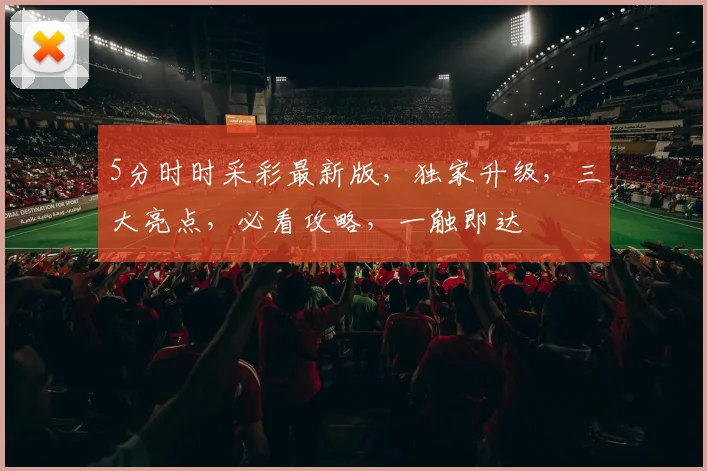 5分时时采彩最新版，独家升级，三大亮点，必看攻略，一触即达