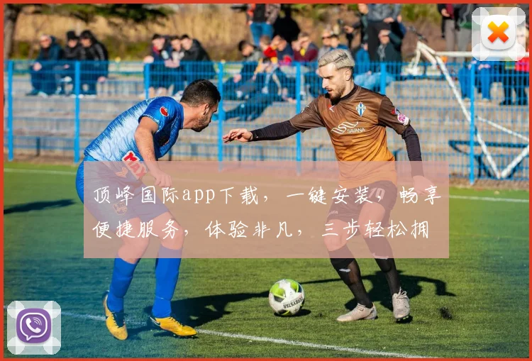 顶峰国际app下载，一键安装，畅享便捷服务，体验非凡，三步轻松拥有