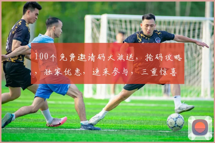 100个免费邀请码大放送，抢码攻略，独家优惠，速来参与，三重惊喜，不容错过