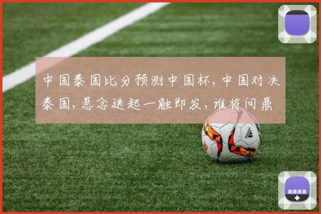 中国泰国比分预测中国杯,中国对决泰国,悬念迭起一触即发,谁将问鼎冠军