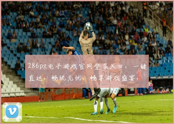286pg电子游戏官网登录入口，一键直达，畅玩无忧，畅享游戏盛宴，尽在
