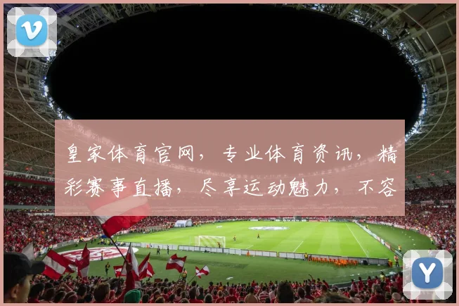皇家体育官网，专业体育资讯，精彩赛事直播，尽享运动魅力，不容错过