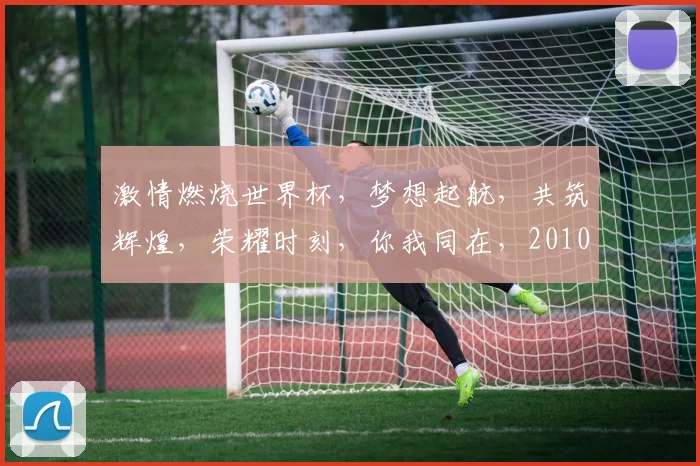 激情燃烧世界杯，梦想起航，共筑辉煌，荣耀时刻，你我同在，2010绽放光芒。