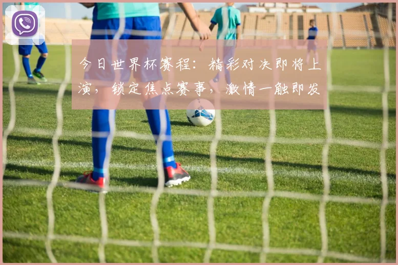 今日世界杯赛程：精彩对决即将上演，锁定焦点赛事，激情一触即发，不容错过