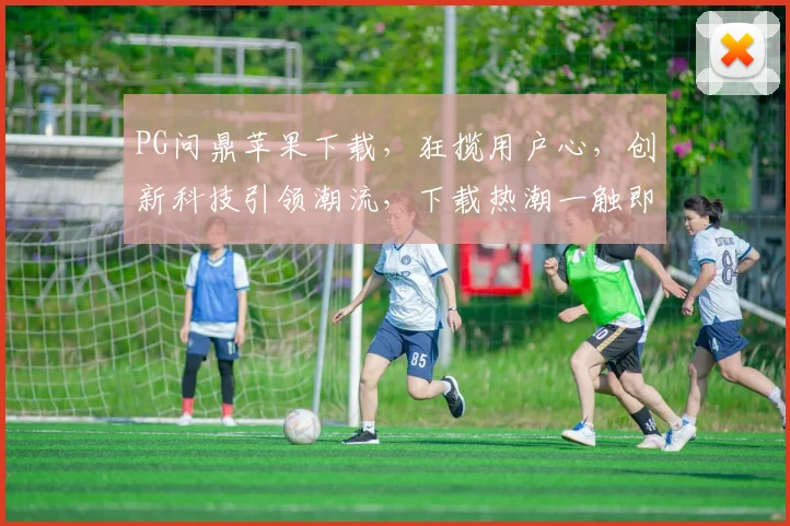 PG问鼎苹果下载，狂揽用户心，创新科技引领潮流，下载热潮一触即发，不容错过