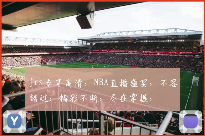 jrs专享高清，NBA直播盛宴，不容错过，精彩不断，尽在掌握，