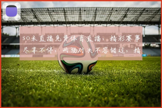 so米直播免费体育直播，精彩赛事尽享不停，两场对决不容错过，精彩瞬间不容错过